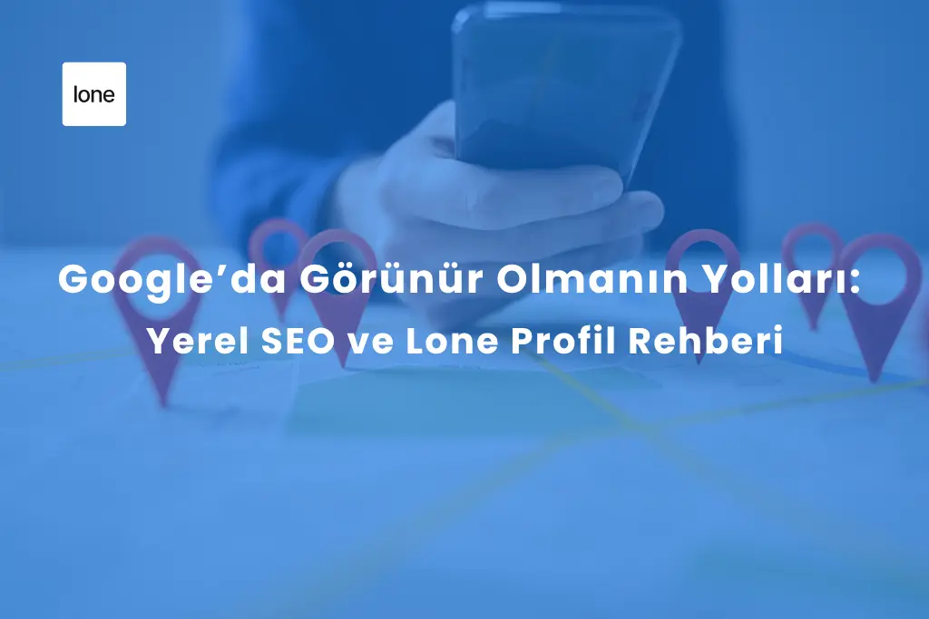 Google’da Görünür Olmanın Yolları: Yerel SEO ve Lone Profil Rehberi