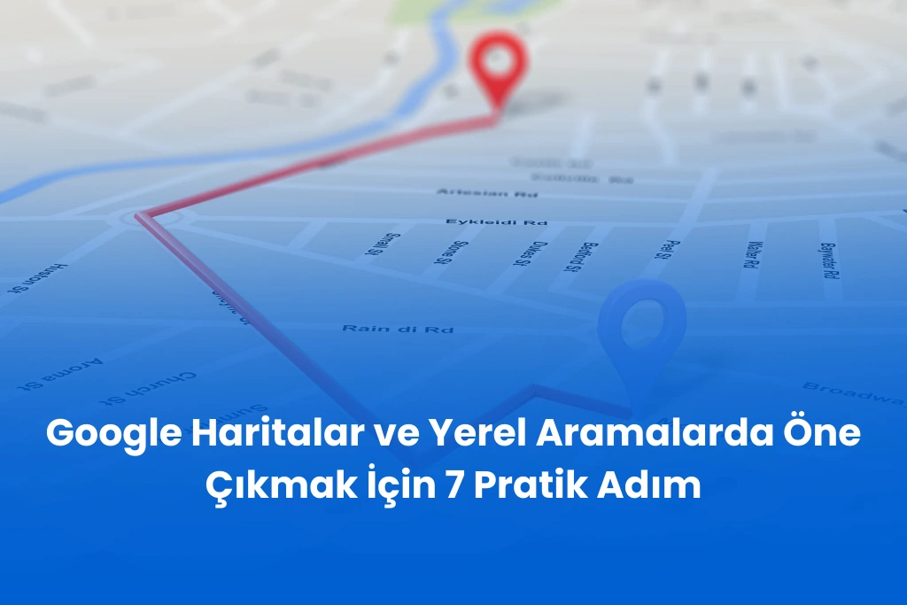 Google Haritalar ve Yerel Aramalarda Öne Çıkmak İçin 7 Pratik Adım