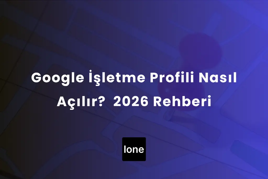 Google İşletme Profili Nasıl Açılır? Hizmet Veren Profesyoneller İçin 2026 Rehberi